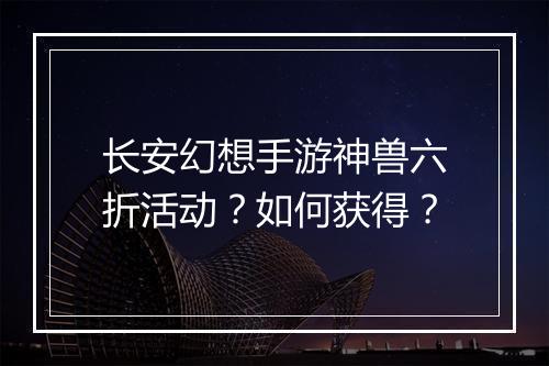 长安幻想手游神兽六折活动?如何获得?