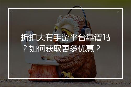 折扣大有手游平台靠谱吗?如何获取更多优惠?