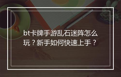 bt卡牌手游乱石迷阵怎么玩？新手如何快速上手？