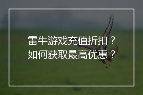 雷牛游戏充值折扣?如何获取最高优惠?