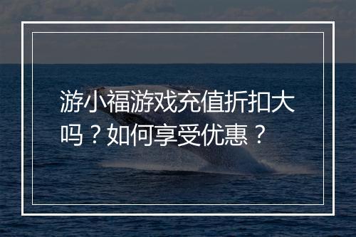 游小福游戏充值折扣大吗？如何享受优惠？