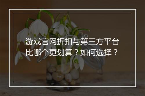 游戏官网折扣与第三方平台比哪个更划算?如何选择?