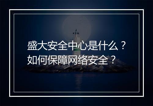 盛大安全中心是什么?如何保障网络安全?