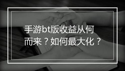 手游bt版收益从何而来？如何最大化？