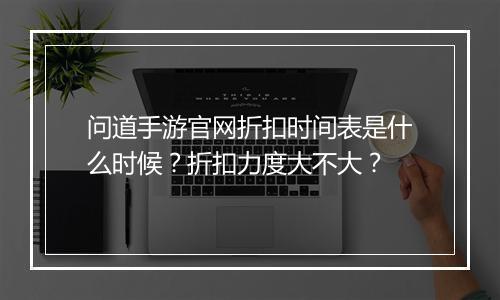 问道手游官网折扣时间表是什么时候？折扣力度大不大？