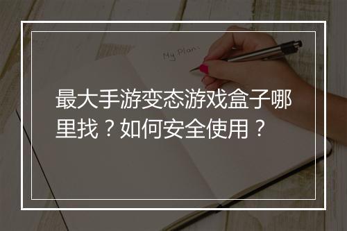 最大手游变态游戏盒子哪里找？如何安全使用？