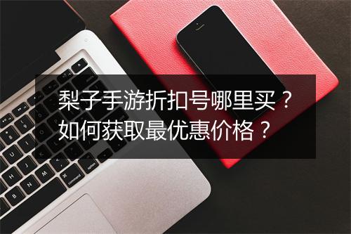 梨子手游折扣号哪里买?如何获取最优惠价格?