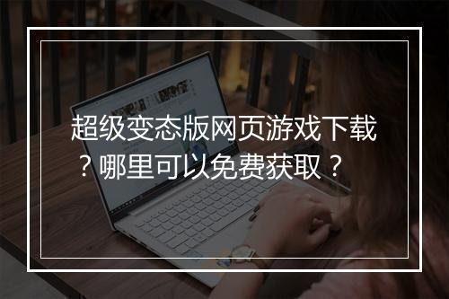 超级变态版网页游戏下载？哪里可以免费获取？