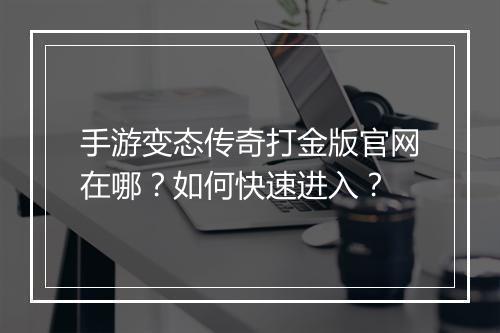 手游变态传奇打金版官网在哪？如何快速进入？