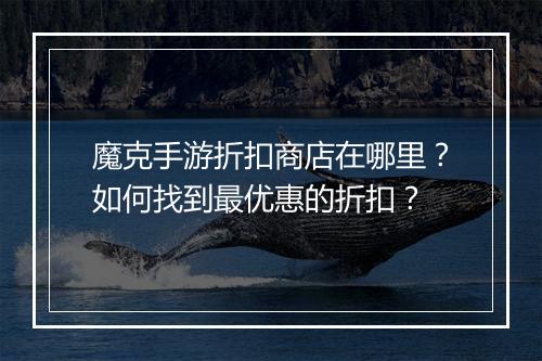 魔克手游折扣商店在哪里？如何找到最优惠的折扣？
