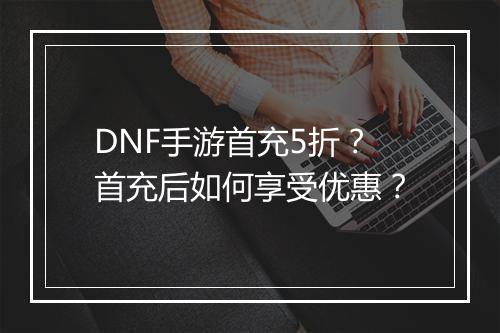 DNF手游首充5折?首充后如何享受优惠?