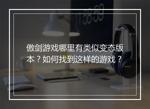 傲剑游戏哪里有类似变态版本?如何找到这样的游戏?
