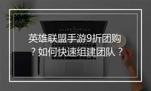 英雄联盟手游9折团购?如何快速组建团队?