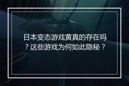 日本变态游戏黄真的存在吗？这些游戏为何如此隐秘？
