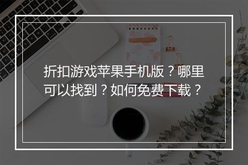 折扣游戏苹果手机版?哪里可以找到?如何免费下载?