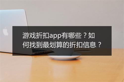 游戏折扣app有哪些？如何找到最划算的折扣信息？