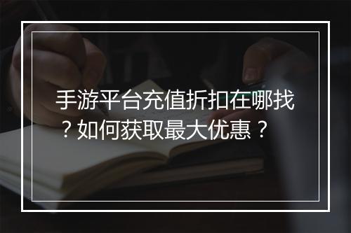 手游平台充值折扣在哪找?如何获取最大优惠?