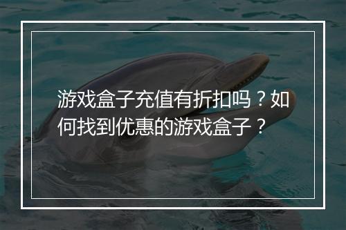 游戏盒子充值有折扣吗？如何找到优惠的游戏盒子？