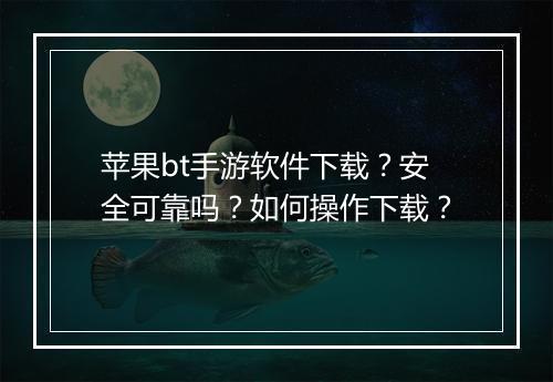 苹果bt手游软件下载?安全可靠吗?如何操作下载?