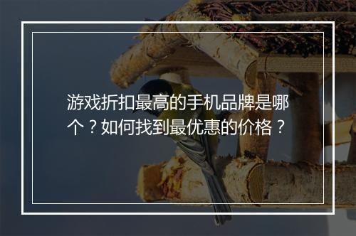 游戏折扣最高的手机品牌是哪个?如何找到最优惠的价格?