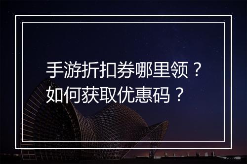 手游折扣券哪里领?如何获取优惠码?
