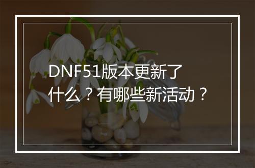 DNF51版本更新了什么?有哪些新活动?