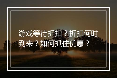 游戏等待折扣？折扣何时到来？如何抓住优惠？