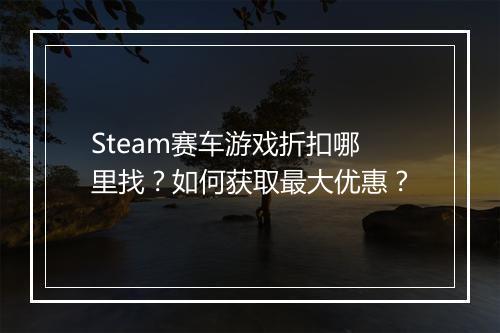 Steam赛车游戏折扣哪里找?如何获取最大优惠?