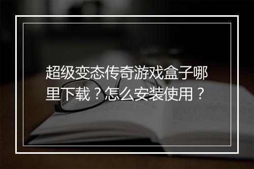 超级变态传奇游戏盒子哪里下载?怎么安装使用?