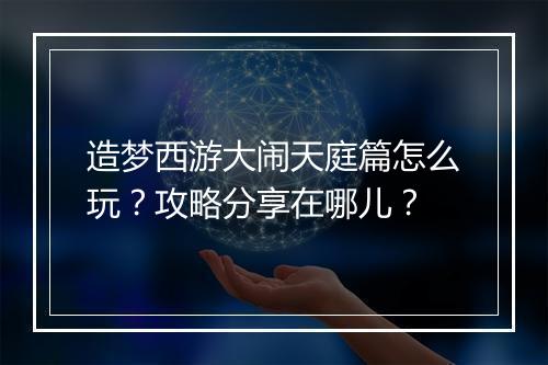 造梦西游大闹天庭篇怎么玩?攻略分享在哪儿?