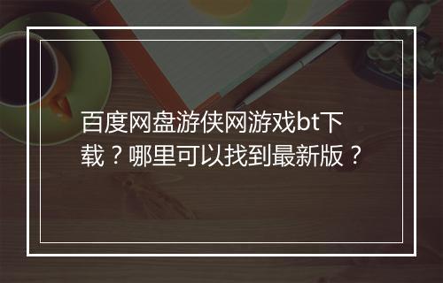 百度网盘游侠网游戏bt下载?哪里可以找到最新版?