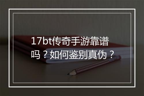 17bt传奇手游靠谱吗?如何鉴别真伪?