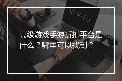 高级游戏手游折扣平台是什么?哪里可以找到?