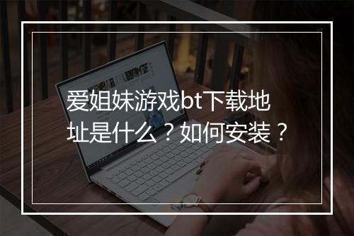 爱姐妹游戏bt下载地址是什么?如何安装?