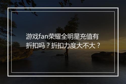 游戏fan荣耀全明星充值有折扣吗?折扣力度大不大?