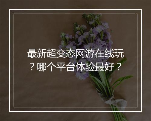 最新超变态网游在线玩?哪个平台体验最好?