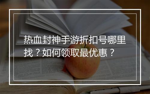 热血封神手游折扣号哪里找?如何领取最优惠?