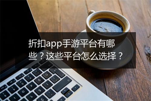 折扣app手游平台有哪些？这些平台怎么选择？