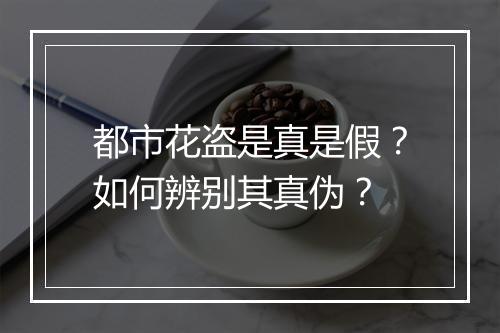 都市花盗是真是假?如何辨别其真伪?