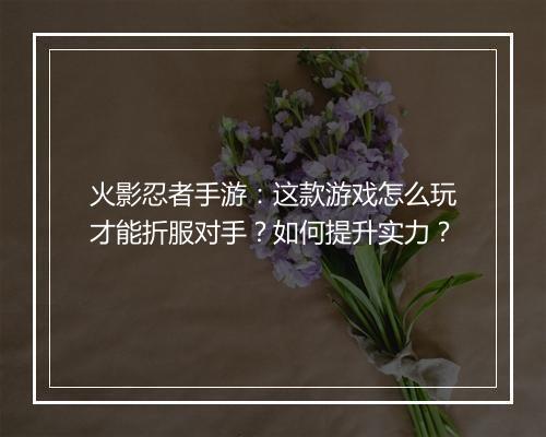 火影忍者手游:这款游戏怎么玩才能折服对手?如何提升实力?