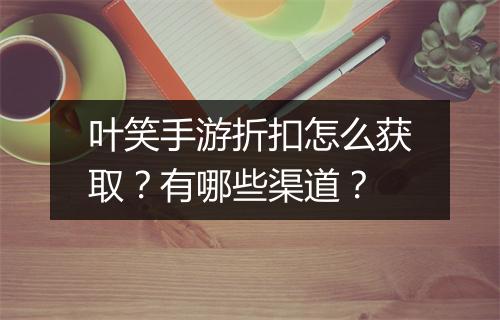 叶笑手游折扣怎么获取？有哪些渠道？
