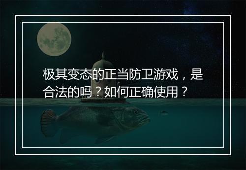 极其变态的正当防卫游戏，是合法的吗？如何正确使用？