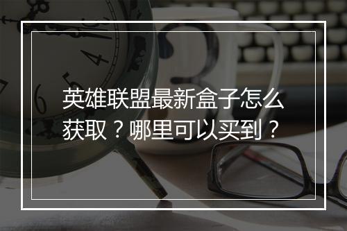 英雄联盟最新盒子怎么获取？哪里可以买到？