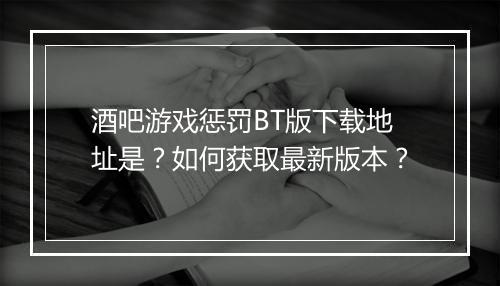 酒吧游戏惩罚BT版下载地址是？如何获取最新版本？