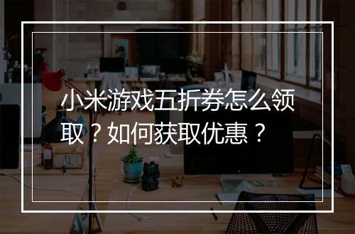 小米游戏五折券怎么领取？如何获取优惠？