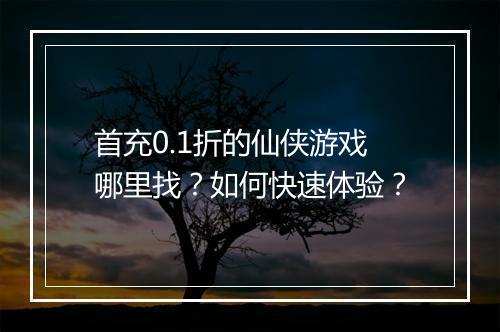 首充0.1折的仙侠游戏哪里找?如何快速体验?