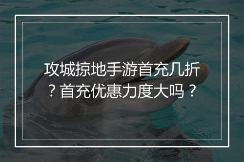 攻城掠地手游首充几折？首充优惠力度大吗？
