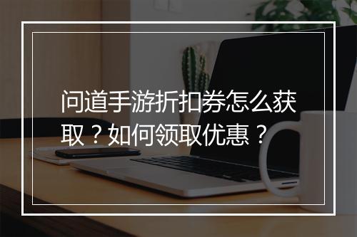 问道手游折扣券怎么获取？如何领取优惠？