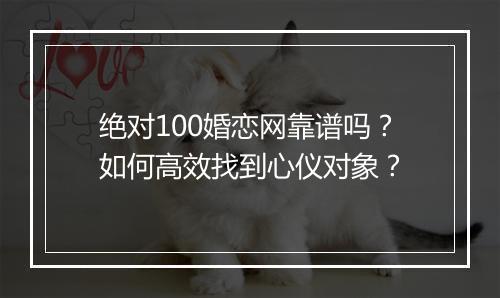绝对100婚恋网靠谱吗？如何高效找到心仪对象？