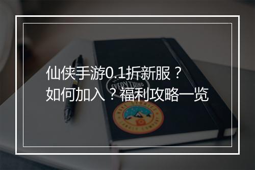 仙侠手游0.1折新服？如何加入？福利攻略一览